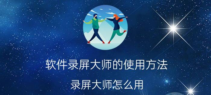 软件录屏大师的使用方法 录屏大师怎么用？